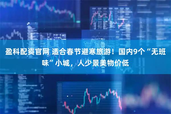 盈科配资官网 适合春节避寒旅游！国内9个“无班味”小城，人少景美物价低