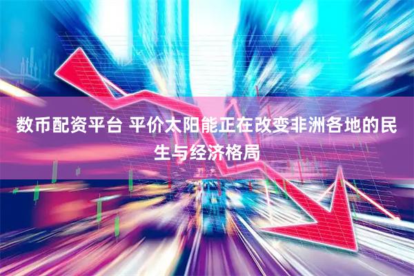 数币配资平台 平价太阳能正在改变非洲各地的民生与经济格局