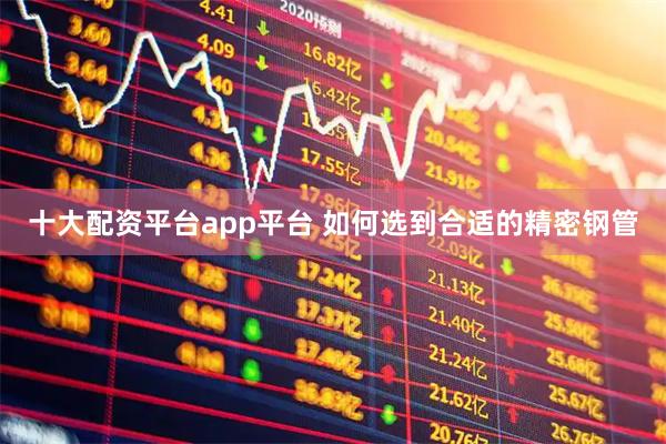 十大配资平台app平台 如何选到合适的精密钢管