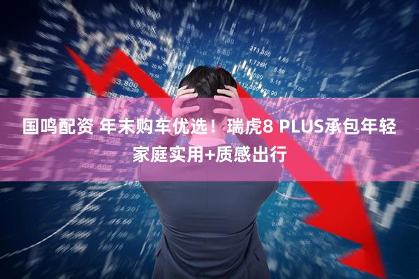 国鸣配资 年末购车优选！瑞虎8 PLUS承包年轻家庭实用+质感出行