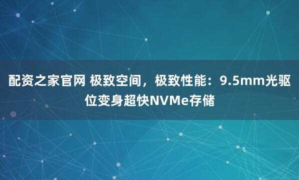 配资之家官网 极致空间，极致性能：9.5mm光驱位变身超快NVMe存储