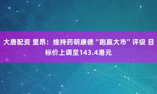 大唐配资 里昂：维持药明康德“跑赢大市”评级 目标价上调至143.4港元