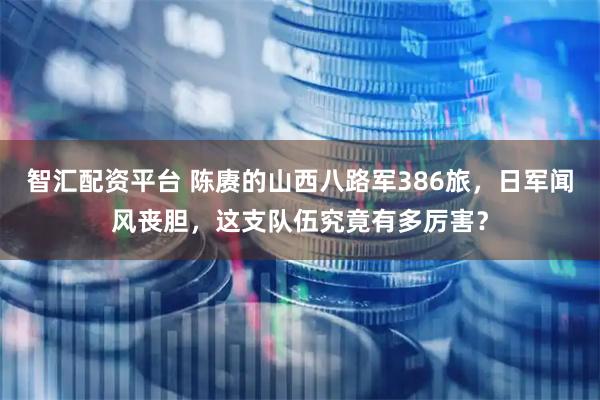 智汇配资平台 陈赓的山西八路军386旅，日军闻风丧胆，这支队伍究竟有多厉害？