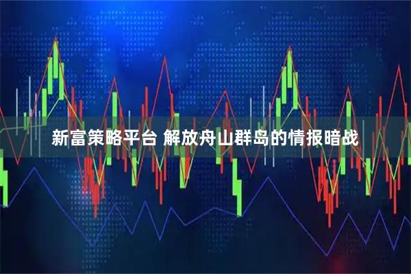 新富策略平台 解放舟山群岛的情报暗战