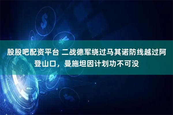 股股吧配资平台 二战德军绕过马其诺防线越过阿登山口，曼施坦因计划功不可没