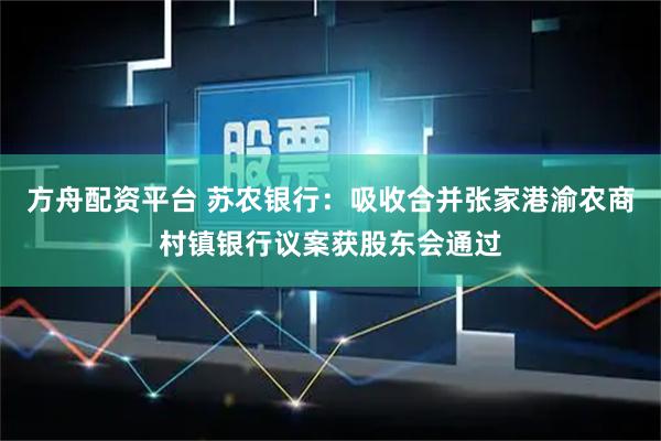 方舟配资平台 苏农银行：吸收合并张家港渝农商村镇银行议案获股东会通过