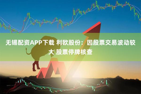 无锡配资APP下载 利欧股份：因股票交易波动较大 股票停牌核查