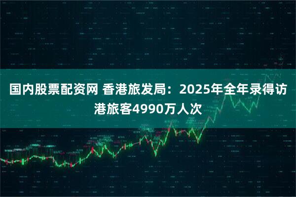 国内股票配资网 香港旅发局：2025年全年录得访港旅客4990万人次