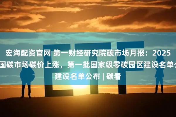 宏海配资官网 第一财经研究院碳市场月报：2025年12月全国碳市场碳价上涨，第一批国家级零碳园区建设名单公布 | 碳看