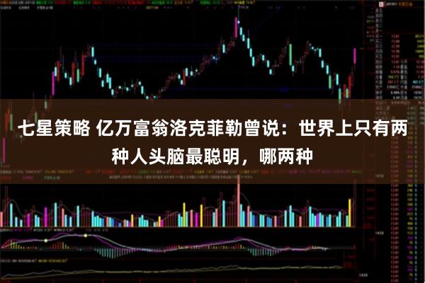 七星策略 亿万富翁洛克菲勒曾说：世界上只有两种人头脑最聪明，哪两种