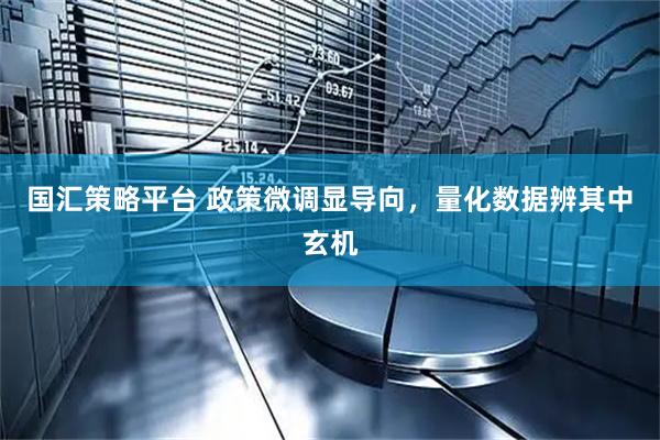 国汇策略平台 政策微调显导向，量化数据辨其中玄机