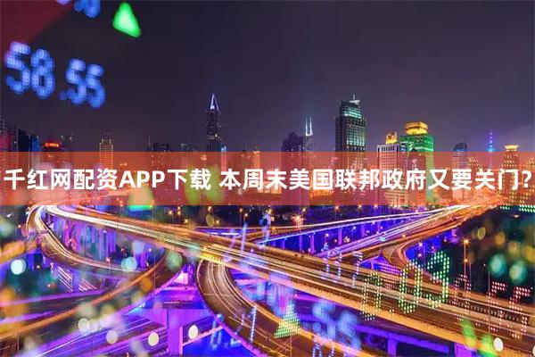 千红网配资APP下载 本周末美国联邦政府又要关门？