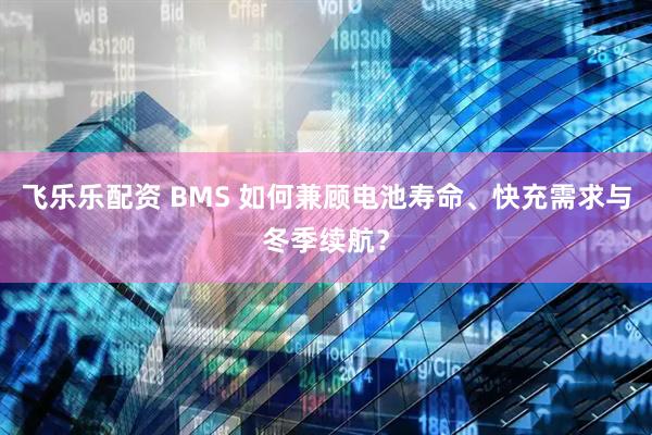 飞乐乐配资 BMS 如何兼顾电池寿命、快充需求与冬季续航？