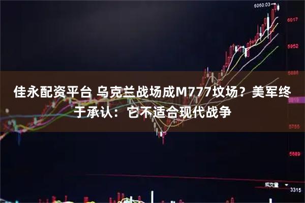 佳永配资平台 乌克兰战场成M777坟场？美军终于承认：它不适合现代战争