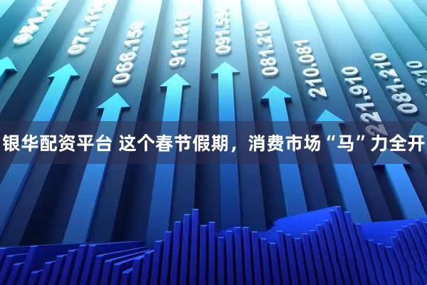 银华配资平台 这个春节假期，消费市场“马”力全开