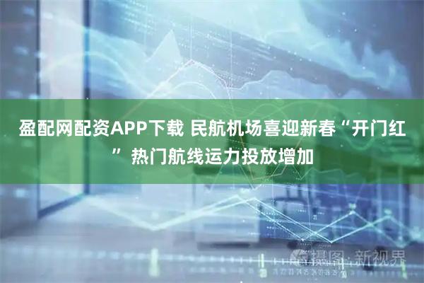 盈配网配资APP下载 民航机场喜迎新春“开门红” 热门航线运力投放增加