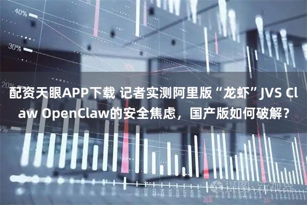 配资天眼APP下载 记者实测阿里版“龙虾”JVS Claw OpenClaw的安全焦虑，国产版如何破解？