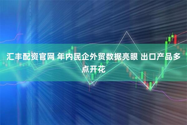 汇丰配资官网 年内民企外贸数据亮眼 出口产品多点开花