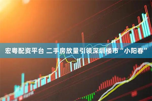 宏粤配资平台 二手房放量引领深圳楼市“小阳春”