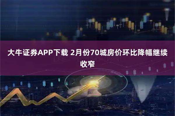 大牛证券APP下载 2月份70城房价环比降幅继续收窄