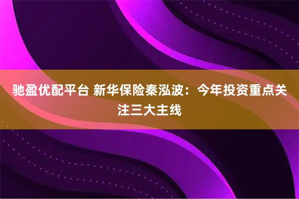 驰盈优配平台 新华保险秦泓波：今年投资重点关注三大主线