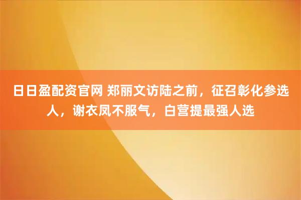 日日盈配资官网 郑丽文访陆之前，征召彰化参选人，谢衣凤不服气，白营提最强人选