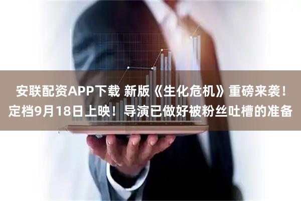 安联配资APP下载 新版《生化危机》重磅来袭！定档9月18日上映！导演已做好被粉丝吐槽的准备