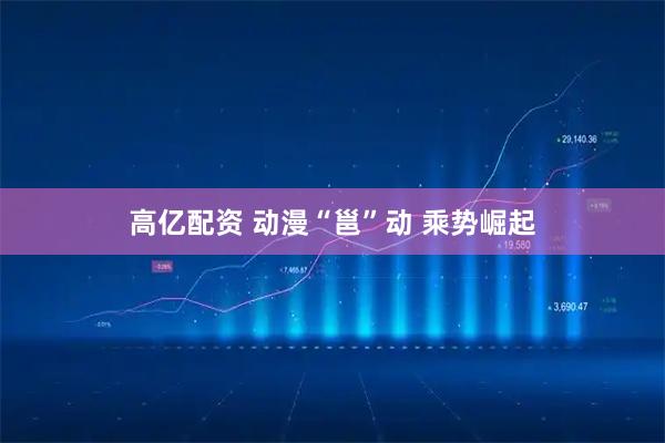 高亿配资 动漫“邕”动 乘势崛起