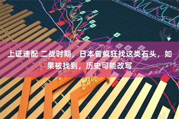上证速配 二战时期，日本曾疯狂找这类石头，如果被找到，历史可能改写