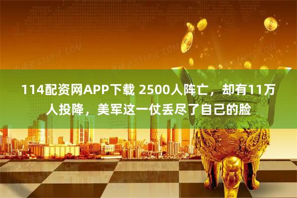 114配资网APP下载 2500人阵亡，却有11万人投降，美军这一仗丢尽了自己的脸