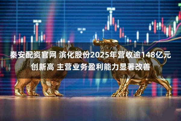 秦安配资官网 滨化股份2025年营收逾148亿元创新高 主营业务盈利能力显著改善