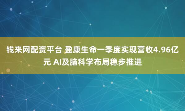 钱来网配资平台 盈康生命一季度实现营收4.96亿元 AI及脑科学布局稳步推进
