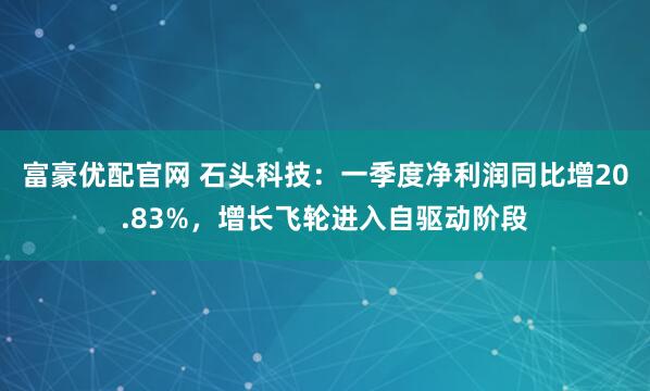 富豪优配官网 石头科技：一季度净利润同比增20.83%，增长飞轮进入自驱动阶段